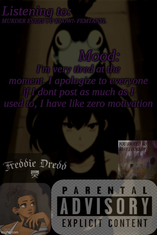Yea- The song...ik | MURDER EVERY 1 U KNOW!- FEMTANYL; I'm very tired at the moment. I apologize to everyone if I dont post as much as I used to, I have like zero motivation | image tagged in tired,announcement,music | made w/ Imgflip meme maker