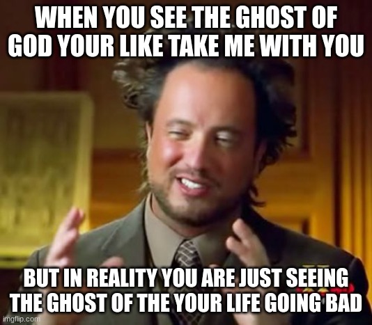 Ancient Aliens Meme | WHEN YOU SEE THE GHOST OF GOD YOUR LIKE TAKE ME WITH YOU; BUT IN REALITY YOU ARE JUST SEEING THE GHOST OF THE YOUR LIFE GOING BAD | image tagged in memes,ancient aliens | made w/ Imgflip meme maker