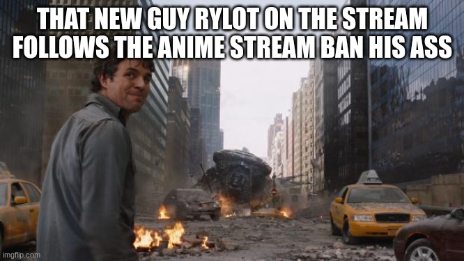 Hulk | THAT NEW GUY RYLOT ON THE STREAM FOLLOWS THE ANIME STREAM BAN HIS ASS | image tagged in hulk | made w/ Imgflip meme maker