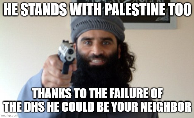 Reality check | HE STANDS WITH PALESTINE TOO; THANKS TO THE FAILURE OF THE DHS HE COULD BE YOUR NEIGHBOR | image tagged in islam terrorist,reality check,democrats,islamic terrorism,democrat war on america,stand with israel | made w/ Imgflip meme maker