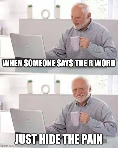 Hide the Pain Harold | WHEN SOMEONE SAYS THE R WORD; JUST HIDE THE PAIN | image tagged in memes,hide the pain harold | made w/ Imgflip meme maker