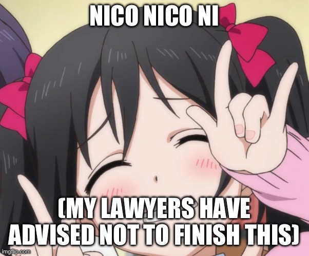 NICO-NICO-NI | NICO NICO NI (MY LAWYERS HAVE ADVISED NOT TO FINISH THIS) | image tagged in nico-nico-ni | made w/ Imgflip meme maker