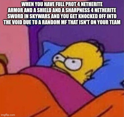 angry homer simpson in bed | WHEN YOU HAVE FULL PROT 4 NETHERITE ARMOR AND A SHIELD AND A SHARPNESS 4 NETHERITE SWORD IN SKYWARS AND YOU GET KNOCKED OFF INTO THE VOID DUE TO A RANDOM MF THAT ISN'T ON YOUR TEAM | image tagged in angry homer simpson in bed | made w/ Imgflip meme maker