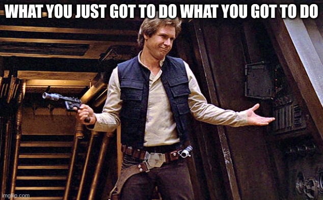 Han Solo Who Me | WHAT YOU JUST GOT TO DO WHAT YOU GOT TO DO | image tagged in han solo who me | made w/ Imgflip meme maker