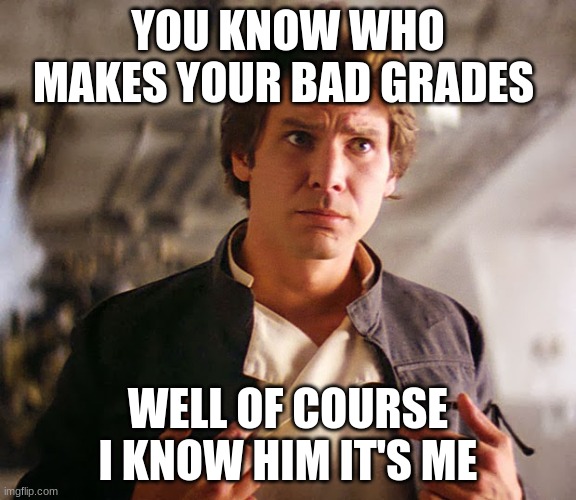 Han Solo Who Me | YOU KNOW WHO MAKES YOUR BAD GRADES; WELL OF COURSE I KNOW HIM IT'S ME | image tagged in han solo who me | made w/ Imgflip meme maker