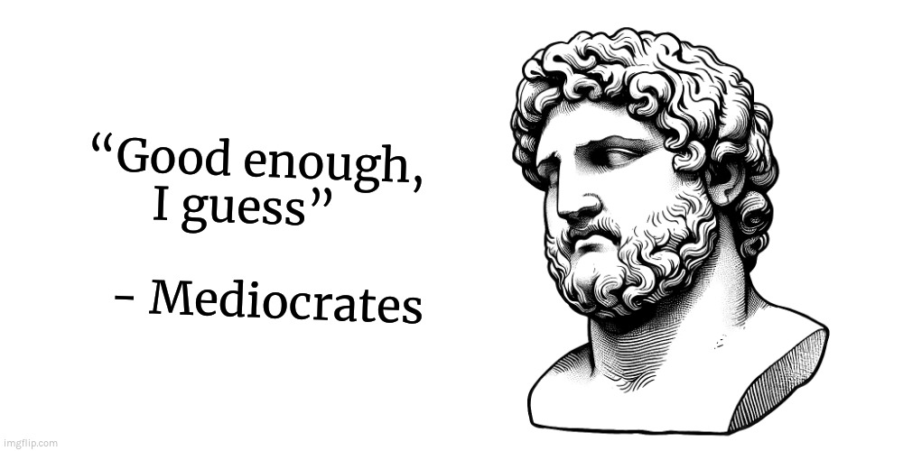 Mediocrates | “Good enough,
I guess”  
 
   - Mediocrates | image tagged in lazy,funny,mediocre,mediocrity | made w/ Imgflip meme maker