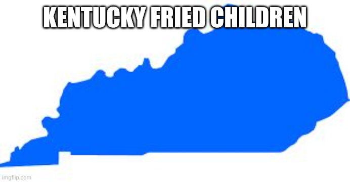 Kentucky | KENTUCKY FRIED CHILDREN | image tagged in kentucky | made w/ Imgflip meme maker