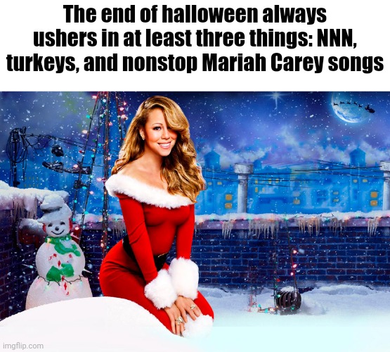 Another meme | The end of halloween always ushers in at least three things: NNN, turkeys, and nonstop Mariah Carey songs | image tagged in mariah carey christmas | made w/ Imgflip meme maker