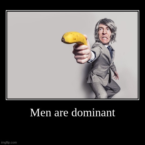 Men | Men are dominant | | image tagged in funny,demotivationals | made w/ Imgflip demotivational maker