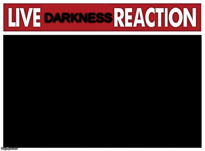 The darkness will come soon... | DARKNESS | image tagged in live reaction | made w/ Imgflip meme maker