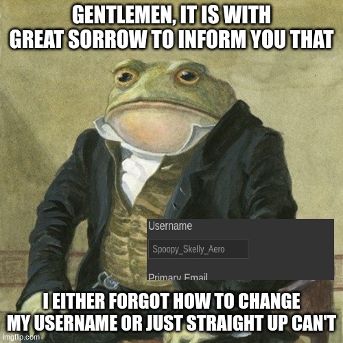 Uh oh. | GENTLEMEN, IT IS WITH GREAT SORROW TO INFORM YOU THAT; I EITHER FORGOT HOW TO CHANGE MY USERNAME OR JUST STRAIGHT UP CAN'T | image tagged in gentlemen it is with great pleasure to inform you that | made w/ Imgflip meme maker