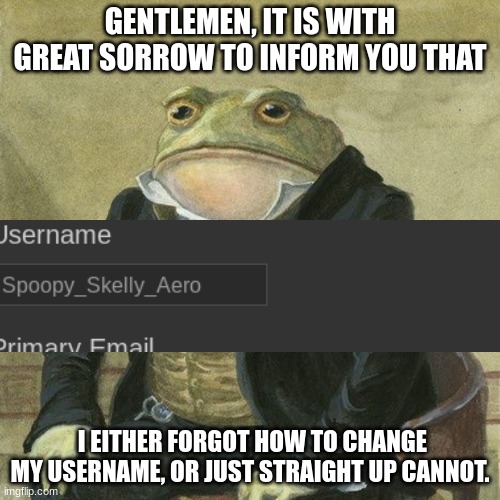 We have a slight issue. I guess every day is october now | GENTLEMEN, IT IS WITH GREAT SORROW TO INFORM YOU THAT; I EITHER FORGOT HOW TO CHANGE MY USERNAME, OR JUST STRAIGHT UP CANNOT. | image tagged in gentlemen it is with great pleasure to inform you that | made w/ Imgflip meme maker