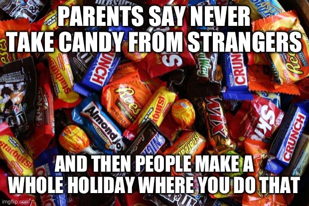 Halloween: Never Take Candy From Strangers | PARENTS SAY NEVER TAKE CANDY FROM STRANGERS; AND THEN PEOPLE MAKE A WHOLE HOLIDAY WHERE YOU DO THAT | image tagged in candy,strangers,halloween,happy halloween,parents | made w/ Imgflip meme maker