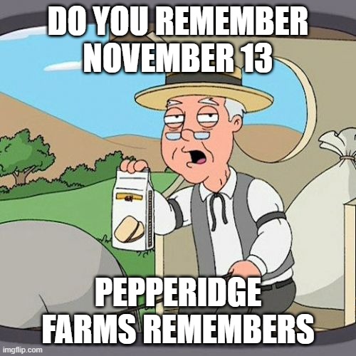 only 12 more days | DO YOU REMEMBER NOVEMBER 13; PEPPERIDGE FARMS REMEMBERS | image tagged in memes,pepperidge farm remembers | made w/ Imgflip meme maker