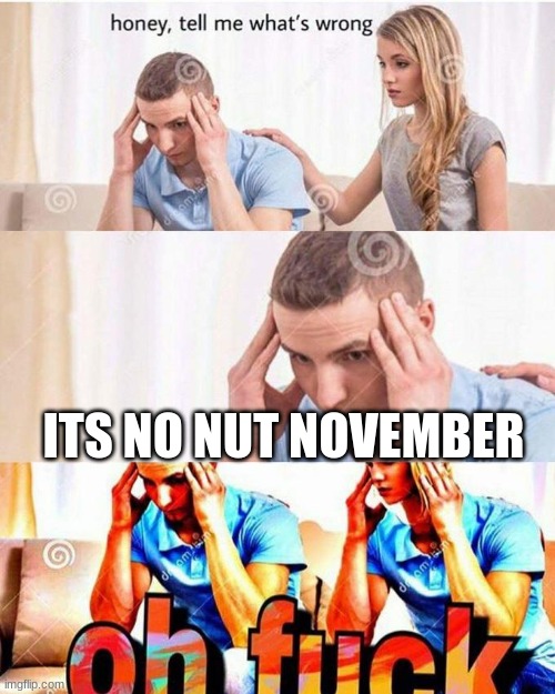 honey, tell me what's wrong | ITS NO NUT NOVEMBER | image tagged in honey tell me what's wrong | made w/ Imgflip meme maker