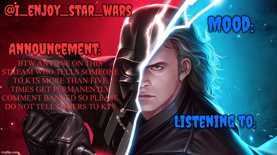 I_enjoy_star_wars template | BTW ANYONE ON THIS STREAM WHO TELLS SOMEONE TO KTS MORE THAN FIVE TIMES GET PERMANENTLY COMMENT BANNED SO PLEASE DO NOT TELL OTHERS TO KTS | image tagged in i_enjoy_star_wars template | made w/ Imgflip meme maker