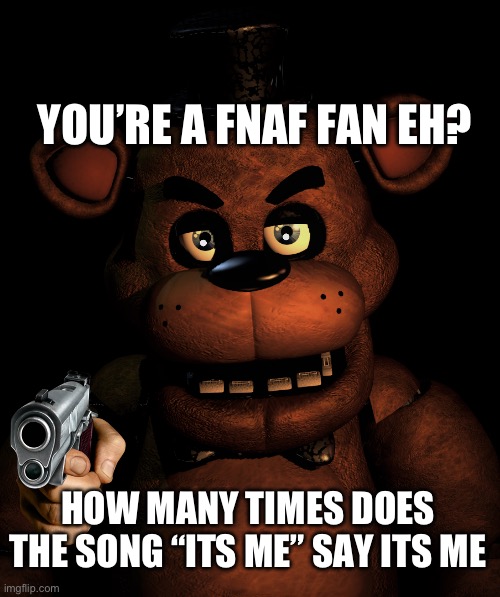 Angry Freddy | YOU’RE A FNAF FAN EH? HOW MANY TIMES DOES THE SONG “ITS ME” SAY ITS ME | image tagged in angry freddy | made w/ Imgflip meme maker