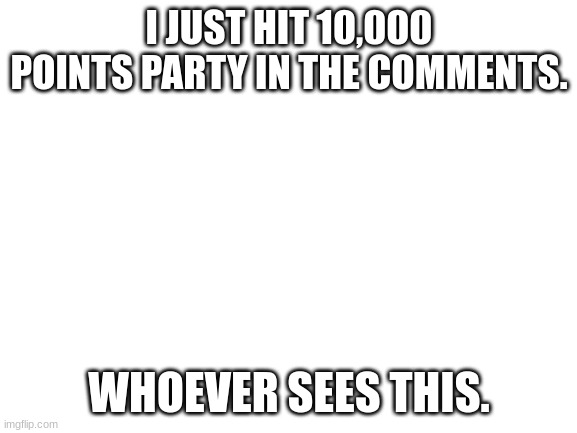 Blank White Template | I JUST HIT 10,000 POINTS PARTY IN THE COMMENTS. WHOEVER SEES THIS. | image tagged in blank white template | made w/ Imgflip meme maker