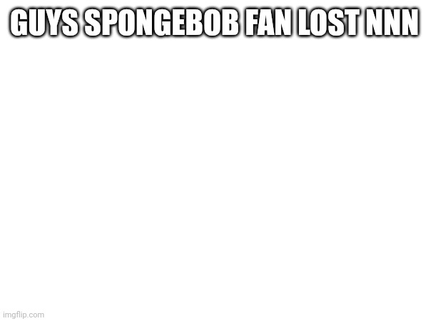 GUYS SPONGEBOB FAN LOST NNN | made w/ Imgflip meme maker