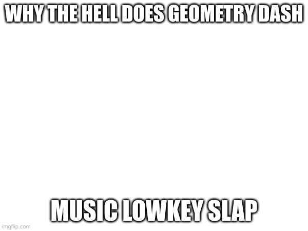 blast processing lowkey hit different | WHY THE HELL DOES GEOMETRY DASH; MUSIC LOWKEY SLAP | made w/ Imgflip meme maker