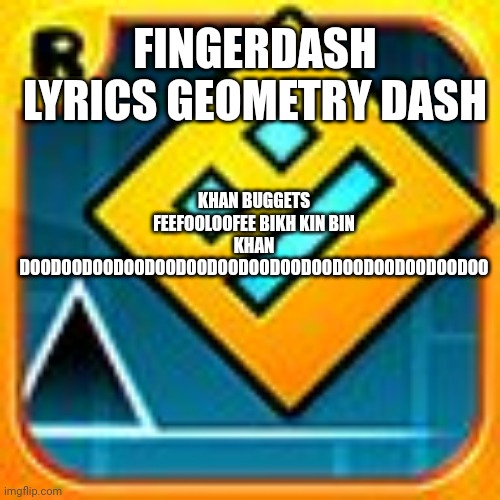 fingerdash lyrics | FINGERDASH LYRICS GEOMETRY DASH; KHAN BUGGETS FEEFOOLOOFEE BIKH KIN BIN KHAN DOODOODOODOODOODOODOODOODOODOODOODOODOODOODOO | image tagged in geometry dash | made w/ Imgflip meme maker