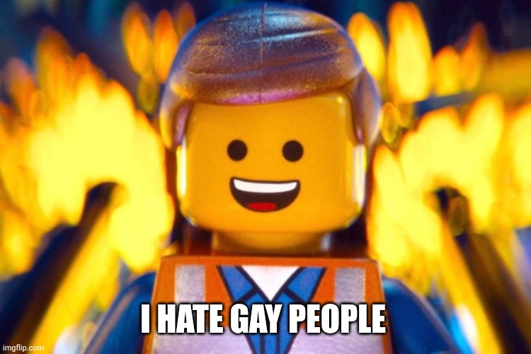 /j | I HATE GAY PEOPLE | image tagged in everything is awesome | made w/ Imgflip meme maker