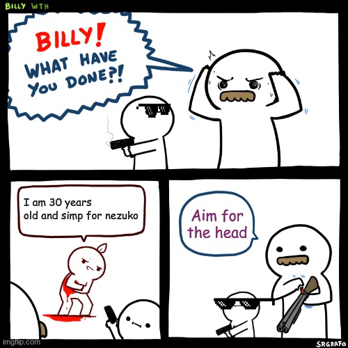 Billy, What Have You Done | I am 30 years old and simp for nezuko; Aim for the head | image tagged in billy what have you done | made w/ Imgflip meme maker