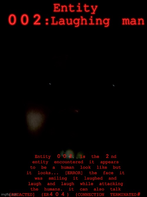 ERRORS TERNFJJZ SGU | Entity 002:Laughing man; Entity 002 is the 2nd entity encountered it appears to be a human look like but it looks... [ERROR] the face it was smiling it laughed and laugh and laugh while attacking the humans. it can also talk [REDACTED] {ER404} {CONNECTION TERMINATED# | made w/ Imgflip meme maker