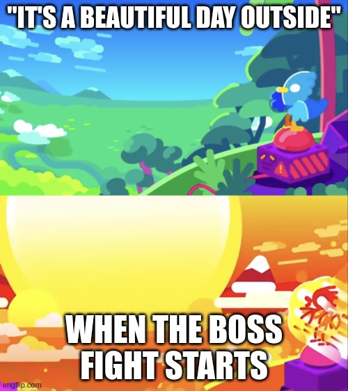 Kurzgesagt Explosion | "IT'S A BEAUTIFUL DAY OUTSIDE"; WHEN THE BOSS FIGHT STARTS | image tagged in kurzgesagt explosion | made w/ Imgflip meme maker