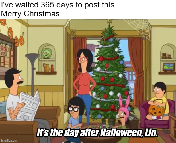 Happy November! | I've waited 365 days to post this
Merry Christmas | image tagged in funny,memes,november,halloween,bobs burgers,christmas | made w/ Imgflip meme maker