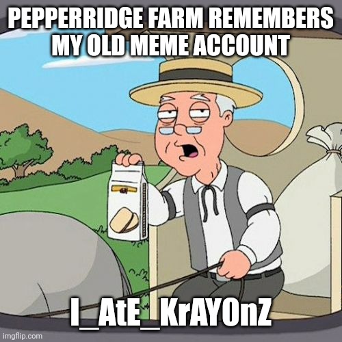 Pepperidge Farm Remembers | PEPPERRIDGE FARM REMEMBERS
MY OLD MEME ACCOUNT; I_AtE_KrAY0nZ | image tagged in memes,pepperidge farm remembers | made w/ Imgflip meme maker