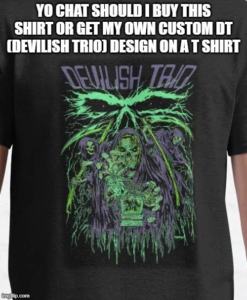 YO CHAT SHOULD I BUY THIS SHIRT OR GET MY OWN CUSTOM DT (DEVILISH TRIO) DESIGN ON A T SHIRT | made w/ Imgflip meme maker