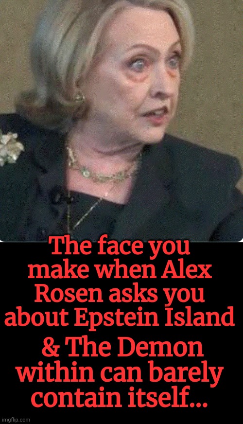Hillary Clinton & the Demon Within | The face you make when Alex Rosen asks you about Epstein Island; & The Demon within can barely contain itself... | image tagged in hillary clinton and the demon within,epstein island | made w/ Imgflip meme maker