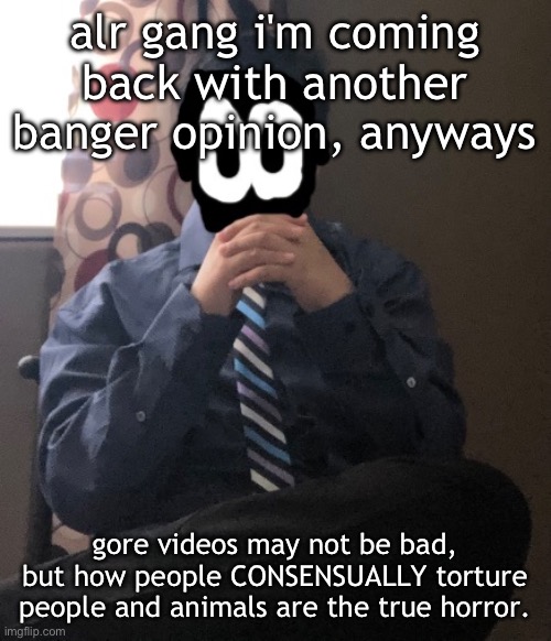 delted but he's badass | alr gang i'm coming back with another banger opinion, anyways; gore videos may not be bad, but how people CONSENSUALLY torture people and animals are the true horror. | image tagged in delted but he's badass | made w/ Imgflip meme maker