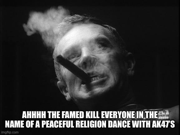 General Ripper (Dr. Strangelove) | AHHHH THE FAMED KILL EVERYONE IN THE NAME OF A PEACEFUL RELIGION DANCE WITH AK47’S | image tagged in general ripper dr strangelove | made w/ Imgflip meme maker