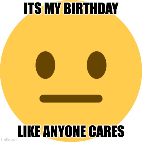 my birthday today | ITS MY BIRTHDAY; LIKE ANYONE CARES | image tagged in neutral emoji | made w/ Imgflip meme maker