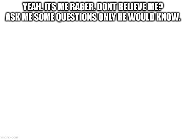 untill i recover my old computer im gonna  have to use this acc. | YEAH. ITS ME RAGER. DONT BELIEVE ME? ASK ME SOME QUESTIONS ONLY HE WOULD KNOW. | image tagged in oh wow are you actually reading these tags | made w/ Imgflip meme maker