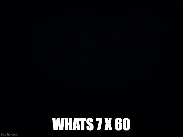 Black background | WHATS 7 X 60 | image tagged in black background | made w/ Imgflip meme maker