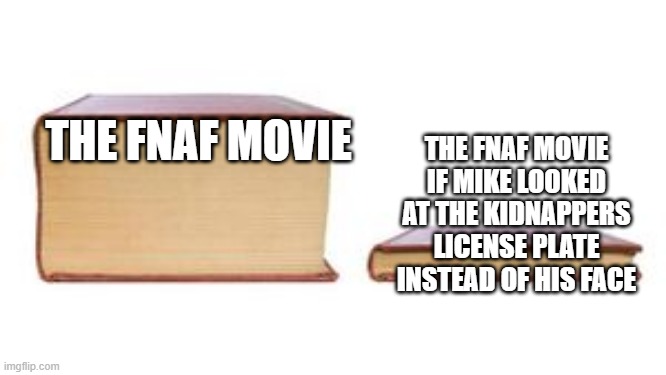 two books | THE FNAF MOVIE IF MIKE LOOKED AT THE KIDNAPPERS LICENSE PLATE INSTEAD OF HIS FACE; THE FNAF MOVIE | image tagged in two books | made w/ Imgflip meme maker