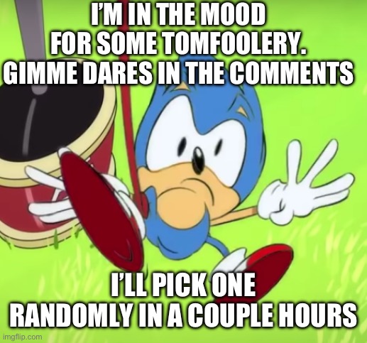 Keep it clean, homies | I’M IN THE MOOD FOR SOME TOMFOOLERY. GIMME DARES IN THE COMMENTS; I’LL PICK ONE RANDOMLY IN A COUPLE HOURS | image tagged in sonic gets bamboozled | made w/ Imgflip meme maker