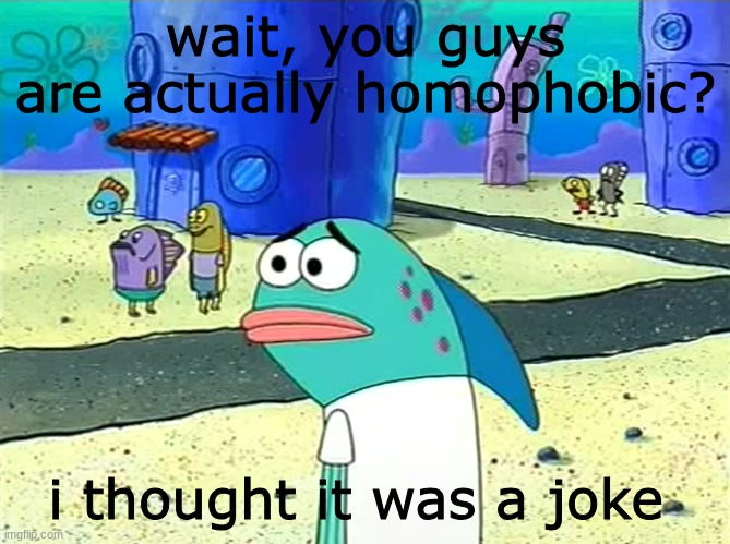 Spongebob I thought it was a joke | wait, you guys are actually homophobic? i thought it was a joke | image tagged in spongebob i thought it was a joke | made w/ Imgflip meme maker