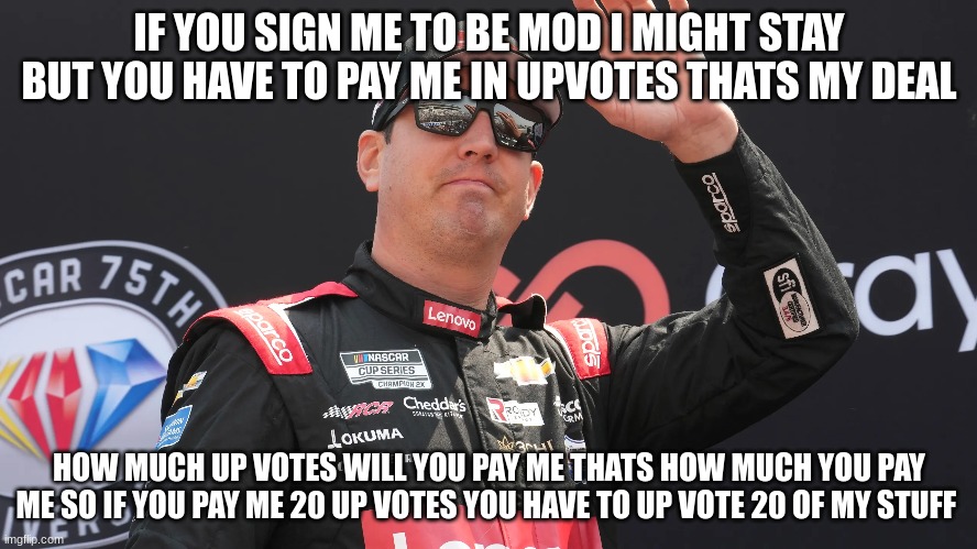 IF YOU SIGN ME TO BE MOD I MIGHT STAY BUT YOU HAVE TO PAY ME IN UPVOTES THATS MY DEAL; HOW MUCH UP VOTES WILL YOU PAY ME THATS HOW MUCH YOU PAY ME SO IF YOU PAY ME 20 UP VOTES YOU HAVE TO UP VOTE 20 OF MY STUFF | made w/ Imgflip meme maker