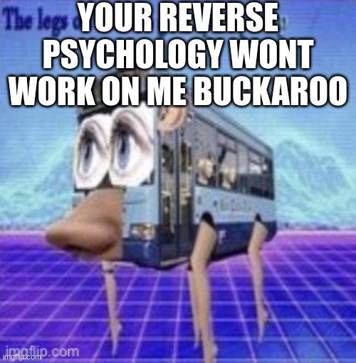 The legs on the bus go step step | YOUR REVERSE PSYCHOLOGY WONT WORK ON ME BUCKAROO | image tagged in the legs on the bus go step step | made w/ Imgflip meme maker