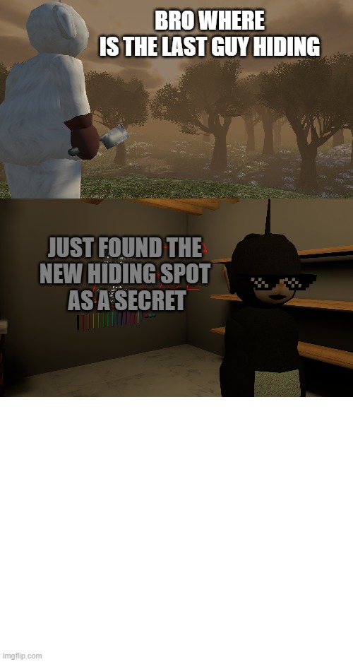 when you are trying to find the last guy hideout somewhere | BRO WHERE 
IS THE LAST GUY HIDING; JUST FOUND THE 
NEW HIDING SPOT 
AS A SECRET | image tagged in fun | made w/ Imgflip meme maker