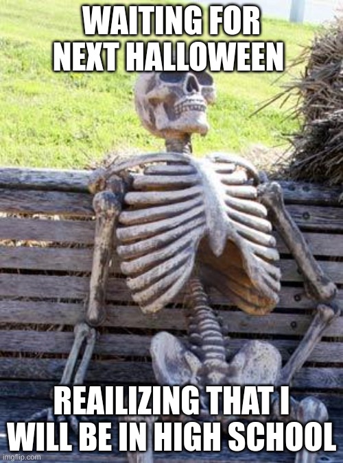 I am so sad | WAITING FOR NEXT HALLOWEEN; REALIZING THAT I WILL BE IN HIGH SCHOOL | image tagged in memes,waiting skeleton | made w/ Imgflip meme maker
