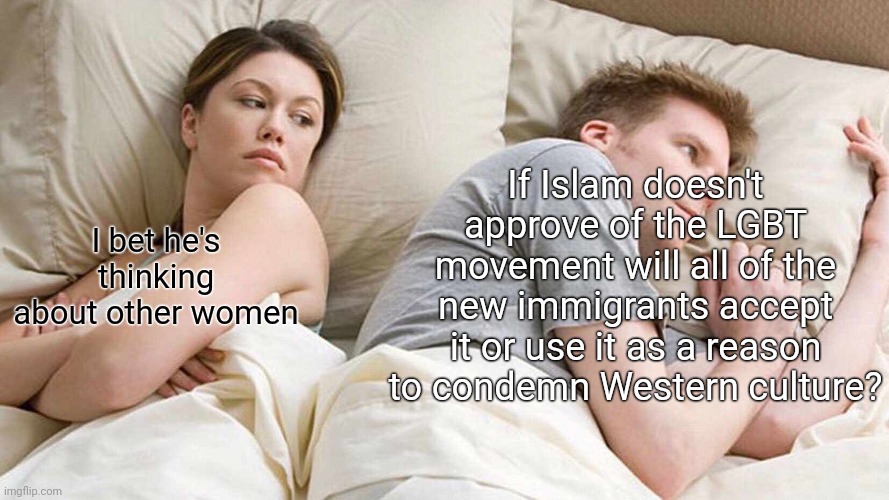 Probably won't like it being taught in schools just saying | If Islam doesn't approve of the LGBT movement will all of the new immigrants accept it or use it as a reason to condemn Western culture? I bet he's thinking about other women | image tagged in memes,i bet he's thinking about other women,islam,lgbtq,illegal immigration | made w/ Imgflip meme maker