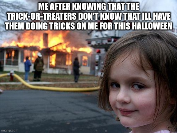 Disaster Girl | ME AFTER KNOWING THAT THE TRICK-OR-TREATERS DON'T KNOW THAT ILL HAVE THEM DOING TRICKS ON ME FOR THIS HALLOWEEN | image tagged in memes,disaster girl | made w/ Imgflip meme maker