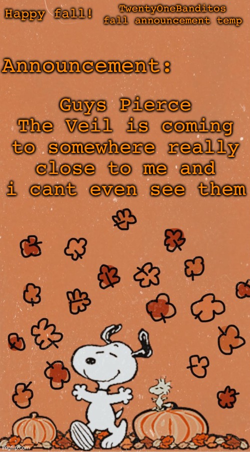 :( | TwentyOneBanditos fall announcement temp; Happy fall! Announcement:; Guys Pierce The Veil is coming to somewhere really close to me and i cant even see them | image tagged in twentyonebantitos fall ann temp | made w/ Imgflip meme maker
