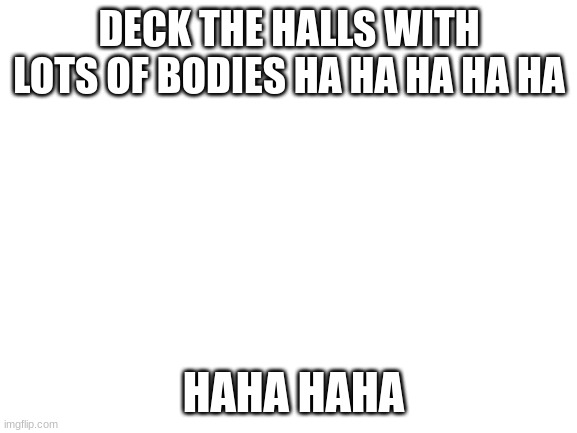 Blank White Template | DECK THE HALLS WITH LOTS OF BODIES HA HA HA HA HA; HAHA HAHA | image tagged in blank white template | made w/ Imgflip meme maker
