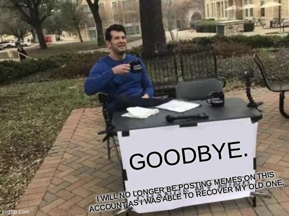 GOODBYE | GOODBYE. I WILL NO LONGER BE POSTING MEMES ON THIS ACCOUNT AS I WAS ABLE TO RECOVER MY OLD ONE. | image tagged in memes,change my mind,goodbye | made w/ Imgflip meme maker